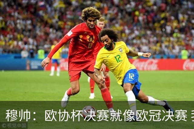 穆帅：欧协杯决赛就像欧冠决赛 我不是为自己